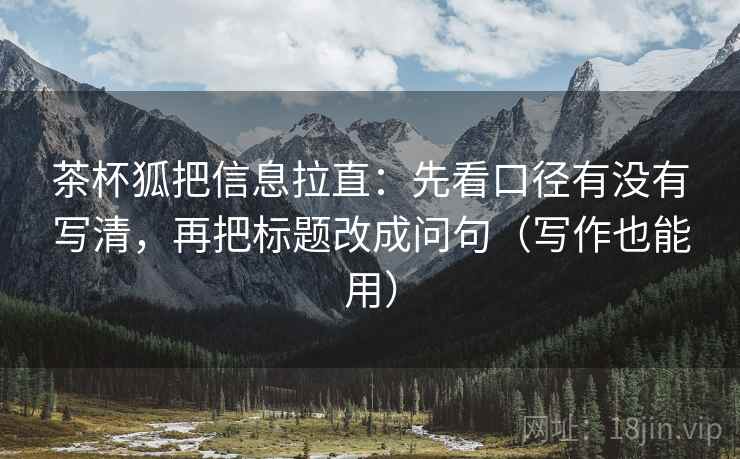 茶杯狐把信息拉直:先看口径有没有写清,再把标题改成问句(写作也能用) 茶杯狐把信息拉直:先看口径有没有写清,再把标题改成问句(写作也能用)
