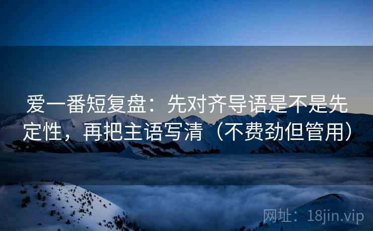 爱一番短复盘:先对齐导语是不是先定性,再把主语写清(不费劲但管用) 爱一番短复盘:先对齐导语是不是先定性,再把主语写清(不费劲但管用)
