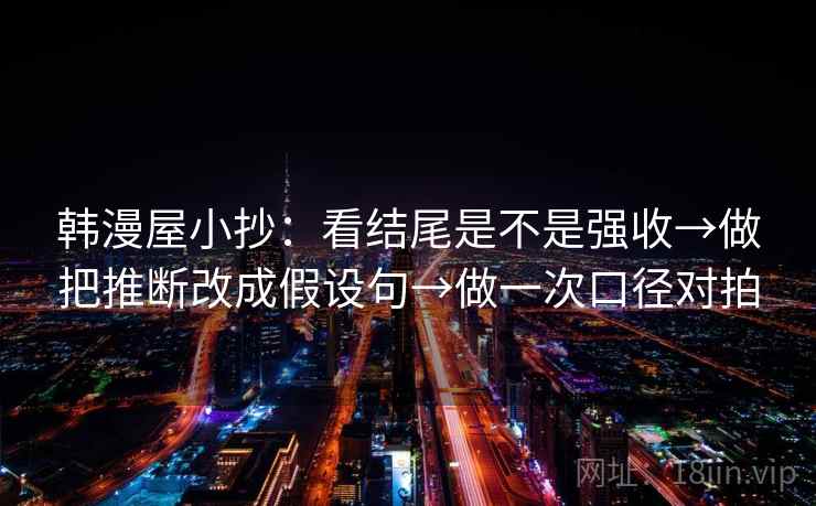 韩漫屋小抄：看结尾是不是强收→做把推断改成假设句→做一次口径对拍