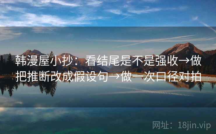 韩漫屋小抄：看结尾是不是强收→做把推断改成假设句→做一次口径对拍