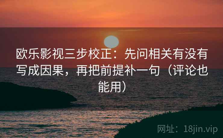 欧乐影视三步校正：先问相关有没有写成因果，再把前提补一句（评论也能用）