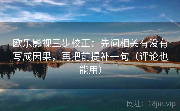 欧乐影视三步校正:先问相关有没有写成因果,再把前提补一句(评论也能用) 欧乐影视三步校正:先问相关有没有写成因果,再把前提补一句(评论也能用)