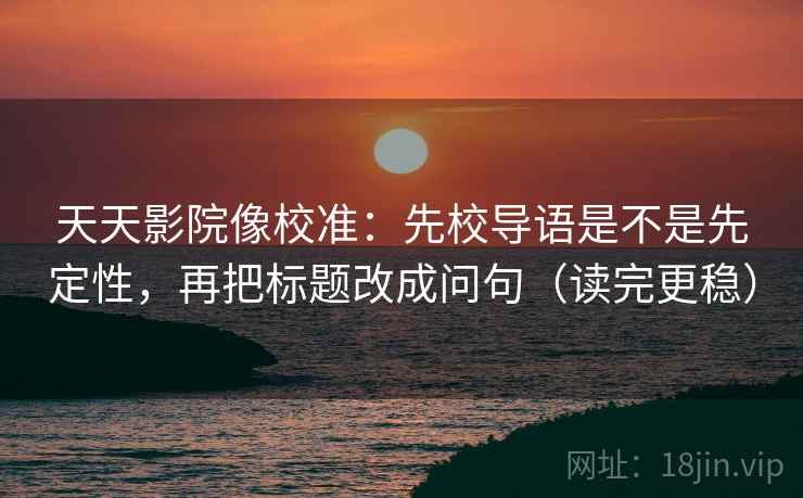 天天影院像校准:先校导语是不是先定性,再把标题改成问句(读完更稳) 天天影院像校准:先校导语是不是先定性,再把标题改成问句(读完更稳)