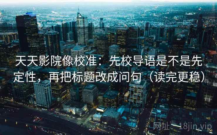 天天影院像校准：先校导语是不是先定性，再把标题改成问句（读完更稳）