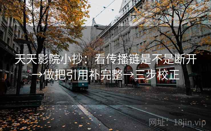 天天影院小抄：看传播链是不是断开→做把引用补完整→三步校正