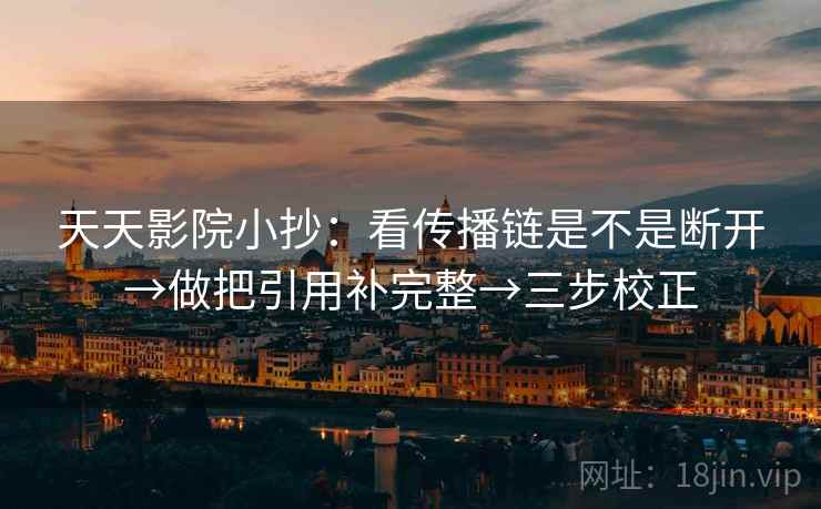 天天影院小抄：看传播链是不是断开→做把引用补完整→三步校正