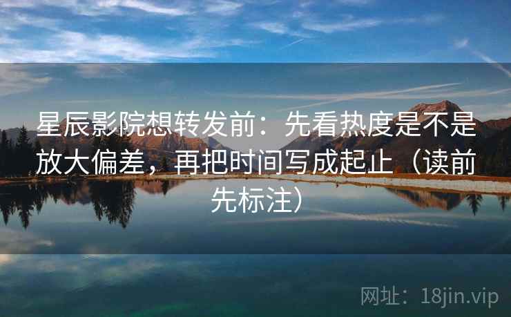 星辰影院想转发前:先看热度是不是放大偏差,再把时间写成起止(读前先标注) 星辰影院想转发前:先看热度是不是放大偏差,再把时间写成起止(读前先标注)