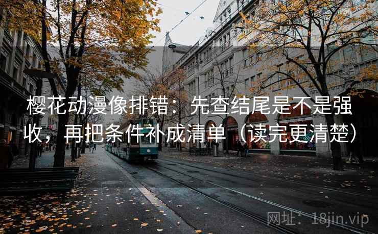 樱花动漫像排错:先查结尾是不是强收,再把条件补成清单(读完更清楚) 樱花动漫像排错:先查结尾是不是强收,再把条件补成清单(读完更清楚)