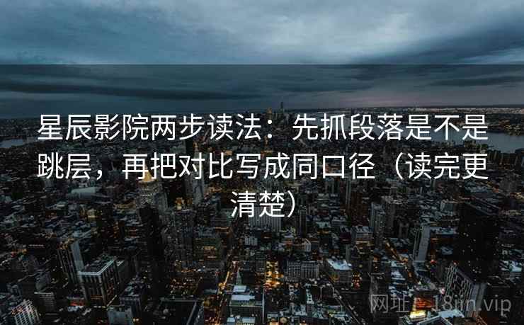 星辰影院两步读法：先抓段落是不是跳层，再把对比写成同口径（读完更清楚）