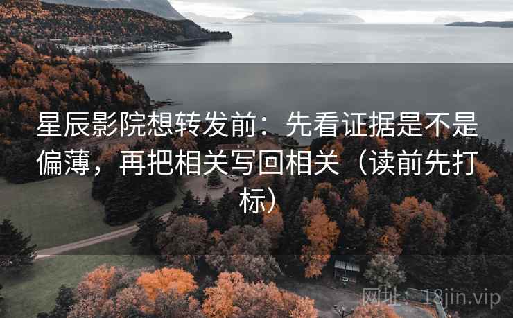 星辰影院想转发前：先看证据是不是偏薄，再把相关写回相关（读前先打标）