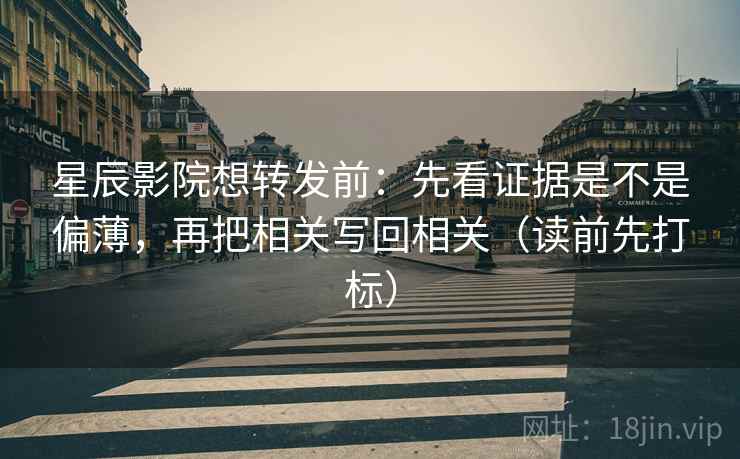 星辰影院想转发前:先看证据是不是偏薄,再把相关写回相关(读前先打标) 星辰影院想转发前:先看证据是不是偏薄,再把相关写回相关(读前先打标)