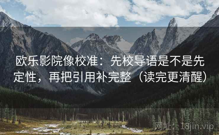 欧乐影院像校准：先校导语是不是先定性，再把引用补完整（读完更清醒）