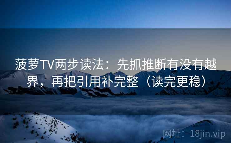 菠萝TV两步读法:先抓推断有没有越界,再把引用补完整(读完更稳) 菠萝TV两步读法:先抓推断有没有越界,再把引用补完整(读完更稳)