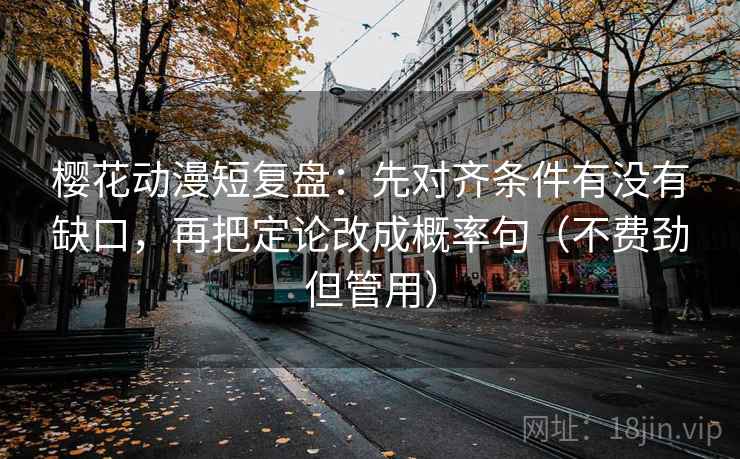 樱花动漫短复盘：先对齐条件有没有缺口，再把定论改成概率句（不费劲但管用）