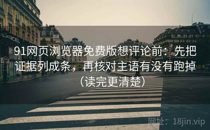 91网页浏览器免费版想评论前：先把证据列成条，再核对主语有没有跑掉（读完更清楚）