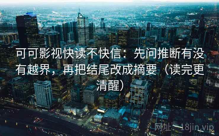 可可影视快读不快信：先问推断有没有越界，再把结尾改成摘要（读完更清醒）