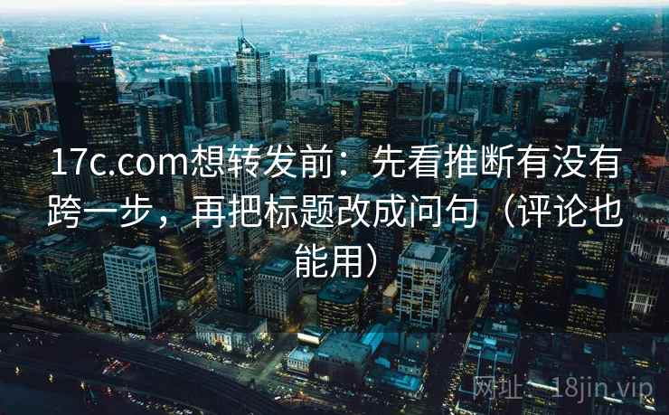 17c.com想转发前：先看推断有没有跨一步，再把标题改成问句（评论也能用）
