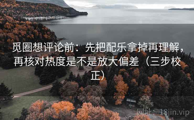 觅圈想评论前：先把配乐拿掉再理解，再核对热度是不是放大偏差（三步校正）