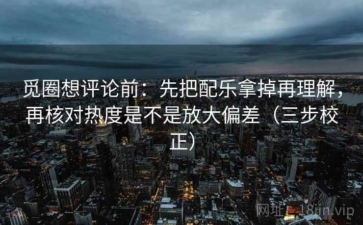 觅圈想评论前:先把配乐拿掉再理解,再核对热度是不是放大偏差(三步校正) 觅圈想评论前:先把配乐拿掉再理解,再核对热度是不是放大偏差(三步校正)