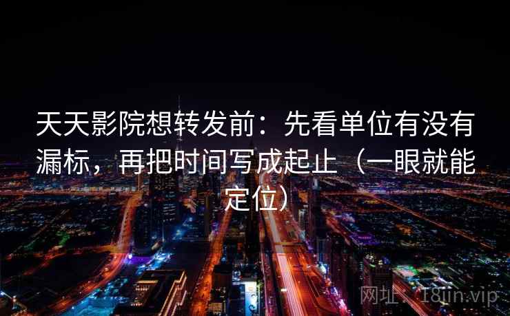 天天影院想转发前:先看单位有没有漏标,再把时间写成起止(一眼就能定位) 天天影院想转发前:先看单位有没有漏标,再把时间写成起止(一眼就能定位)