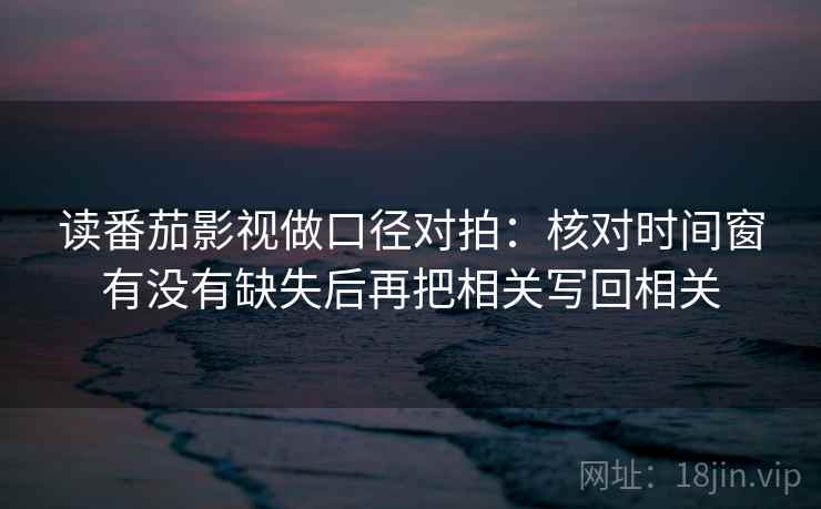 读番茄影视做口径对拍：核对时间窗有没有缺失后再把相关写回相关
