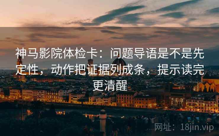 神马影院体检卡：问题导语是不是先定性，动作把证据列成条，提示读完更清醒