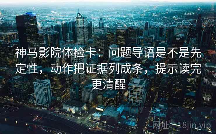 神马影院体检卡:问题导语是不是先定性,动作把证据列成条,提示读完更清醒 神马影院体检卡:问题导语是不是先定性,动作把证据列成条,提示读完更清醒