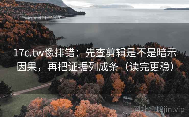17c.tw像排错：先查剪辑是不是暗示因果，再把证据列成条（读完更稳）