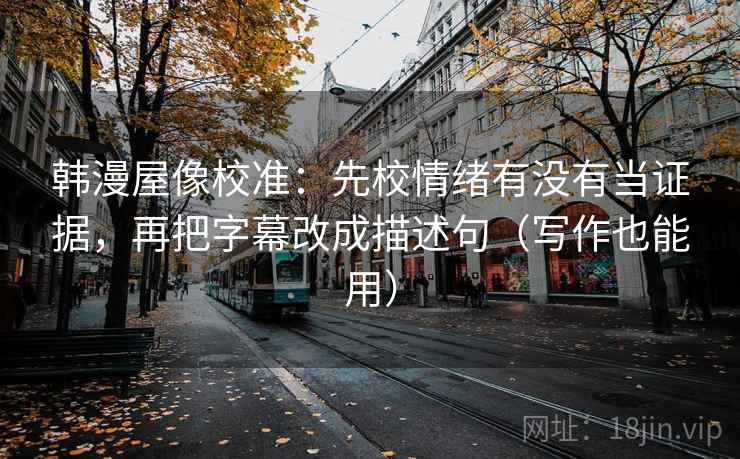 韩漫屋像校准：先校情绪有没有当证据，再把字幕改成描述句（写作也能用）