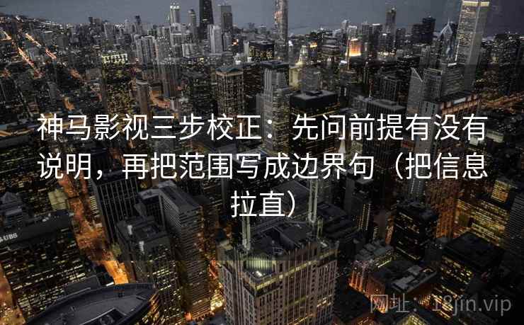 神马影视三步校正:先问前提有没有说明,再把范围写成边界句(把信息拉直) 神马影视三步校正:先问前提有没有说明,再把范围写成边界句(把信息拉直)