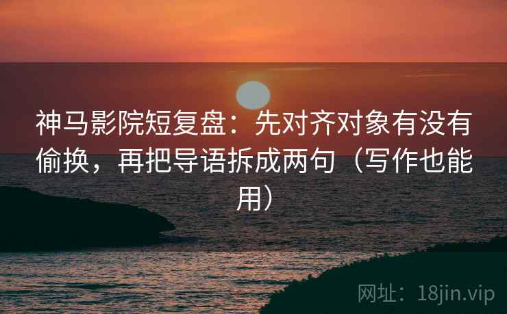 神马影院短复盘:先对齐对象有没有偷换,再把导语拆成两句(写作也能用) 神马影院短复盘:先对齐对象有没有偷换,再把导语拆成两句(写作也能用)