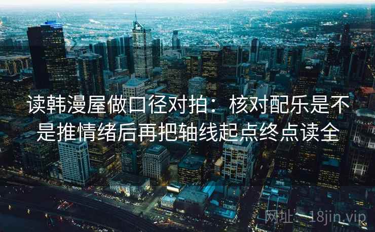 读韩漫屋做口径对拍:核对配乐是不是推情绪后再把轴线起点终点读全 读韩漫屋做口径对拍:核对配乐是不是推情绪后再把轴线起点终点读全