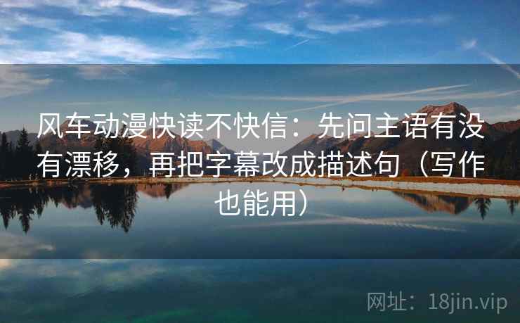 风车动漫快读不快信：先问主语有没有漂移，再把字幕改成描述句（写作也能用）