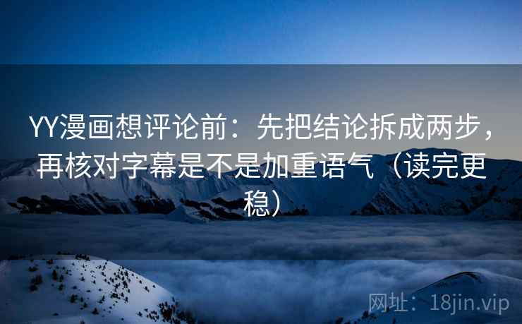 YY漫画想评论前：先把结论拆成两步，再核对字幕是不是加重语气（读完更稳）