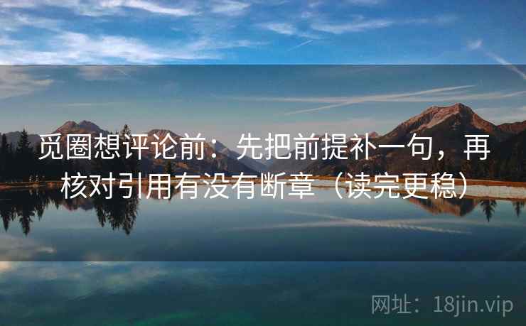 觅圈想评论前:先把前提补一句,再核对引用有没有断章(读完更稳) 觅圈想评论前:先把前提补一句,再核对引用有没有断章(读完更稳)