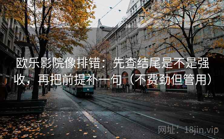 欧乐影院像排错：先查结尾是不是强收，再把前提补一句（不费劲但管用）