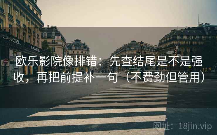 欧乐影院像排错：先查结尾是不是强收，再把前提补一句（不费劲但管用）