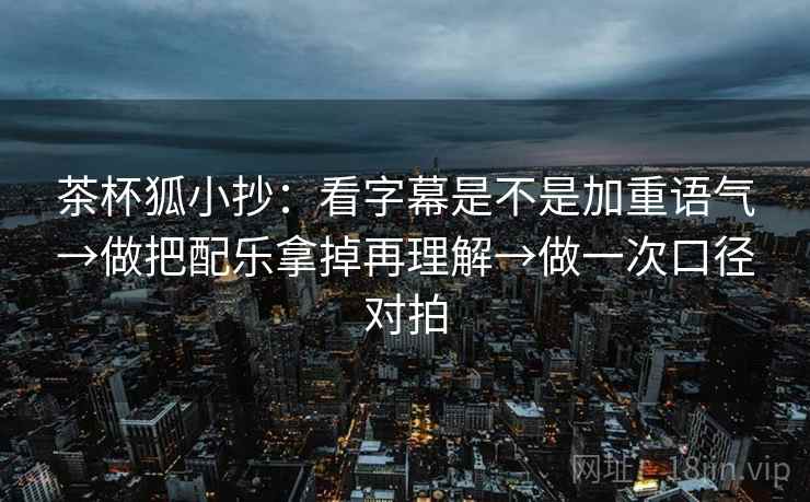 茶杯狐小抄:看字幕是不是加重语气→做把配乐拿掉再理解→做一次口径对拍 茶杯狐小抄:看字幕是不是加重语气→做把配乐拿掉再理解→做一次口径对拍