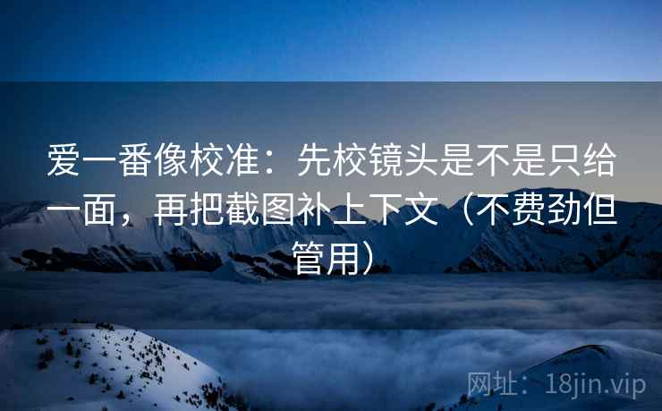 爱一番像校准：先校镜头是不是只给一面，再把截图补上下文（不费劲但管用）