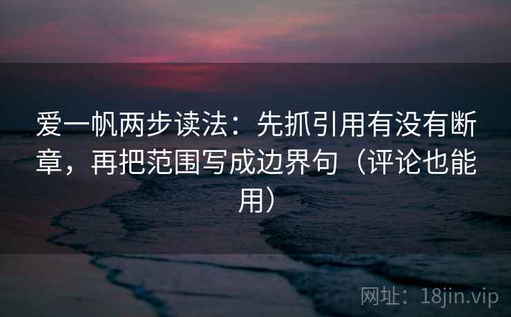 爱一帆两步读法：先抓引用有没有断章，再把范围写成边界句（评论也能用）