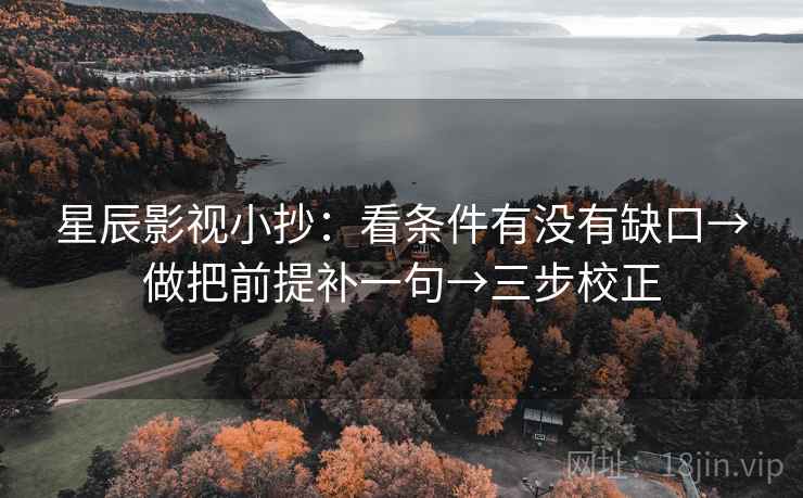 星辰影视小抄：看条件有没有缺口→做把前提补一句→三步校正