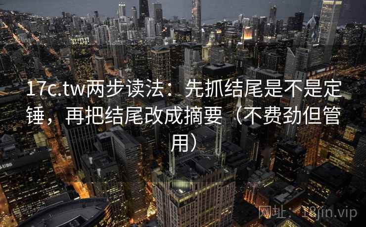 17c.tw两步读法：先抓结尾是不是定锤，再把结尾改成摘要（不费劲但管用）