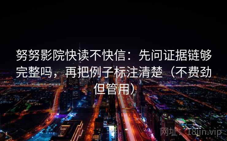 努努影院快读不快信:先问证据链够完整吗,再把例子标注清楚(不费劲但管用) 努努影院快读不快信:先问证据链够完整吗,再把例子标注清楚(不费劲但管用)