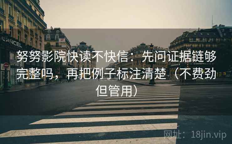 努努影院快读不快信：先问证据链够完整吗，再把例子标注清楚（不费劲但管用）