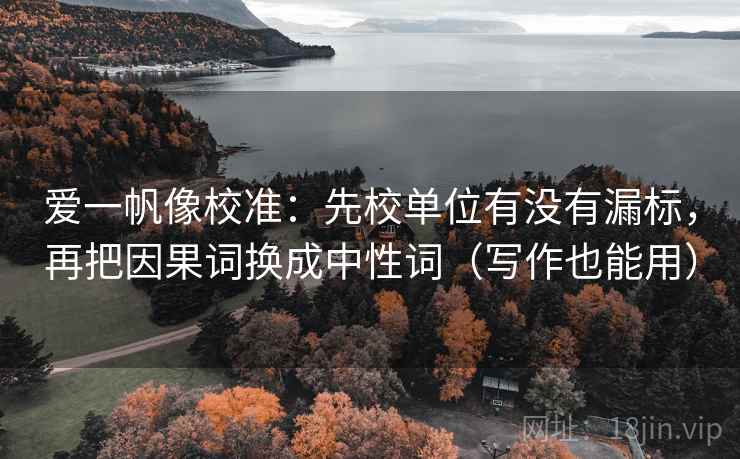 爱一帆像校准：先校单位有没有漏标，再把因果词换成中性词（写作也能用）