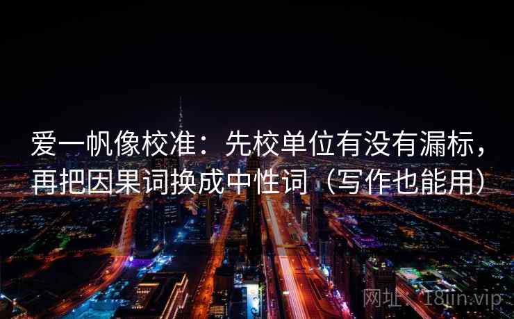 爱一帆像校准:先校单位有没有漏标,再把因果词换成中性词(写作也能用) 爱一帆像校准:先校单位有没有漏标,再把因果词换成中性词(写作也能用)