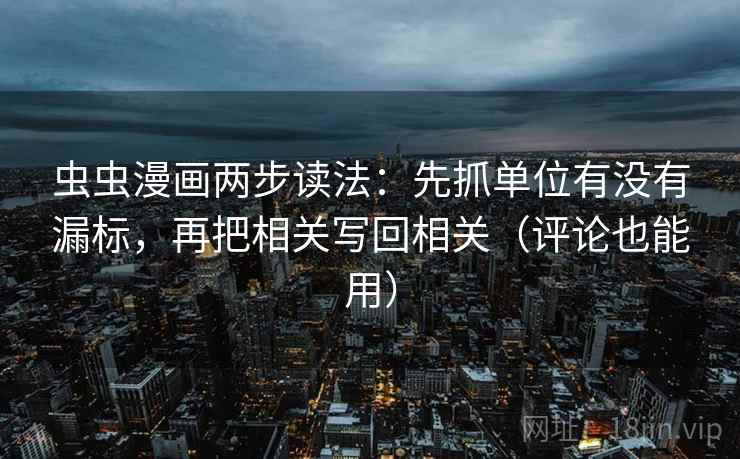 虫虫漫画两步读法：先抓单位有没有漏标，再把相关写回相关（评论也能用）