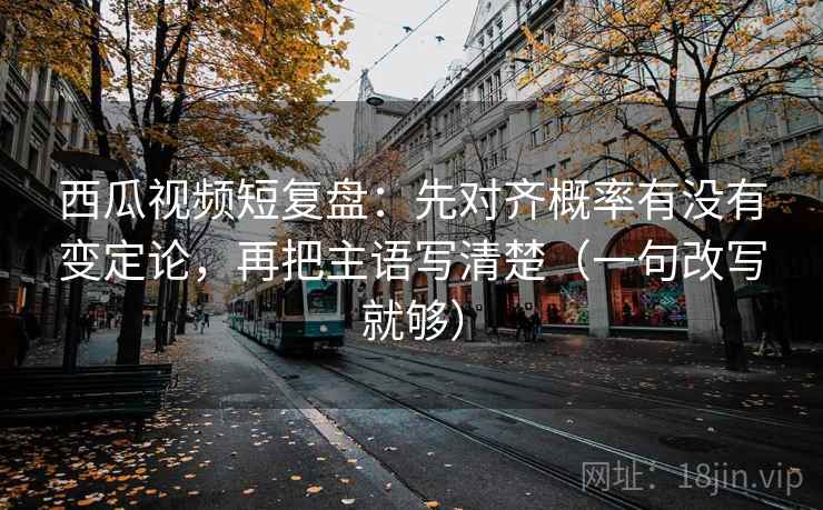 西瓜视频短复盘：先对齐概率有没有变定论，再把主语写清楚（一句改写就够）