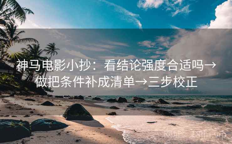 神马电影小抄:看结论强度合适吗→做把条件补成清单→三步校正 神马电影小抄:看结论强度合适吗→做把条件补成清单→三步校正