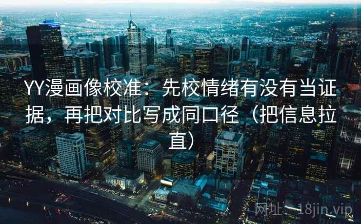 YY漫画像校准：先校情绪有没有当证据，再把对比写成同口径（把信息拉直）